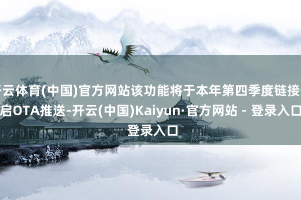 开云体育(中国)官方网站该功能将于本年第四季度链接开启OTA推送-开云(中国)Kaiyun·官方网站 - 登录入口