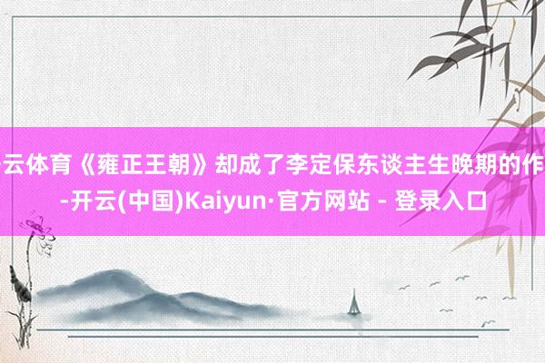 开云体育《雍正王朝》却成了李定保东谈主生晚期的作品-开云(中国)Kaiyun·官方网站 - 登录入口
