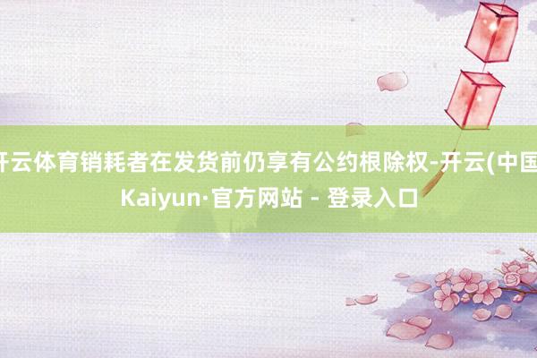 开云体育销耗者在发货前仍享有公约根除权-开云(中国)Kaiyun·官方网站 - 登录入口