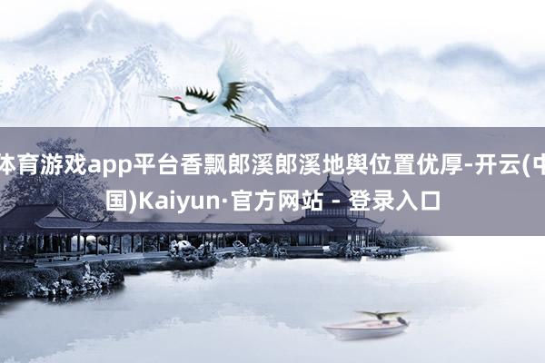 体育游戏app平台香飘郎溪郎溪地舆位置优厚-开云(中国)Kaiyun·官方网站 - 登录入口