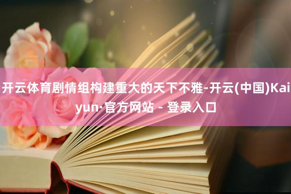 开云体育剧情组构建重大的天下不雅-开云(中国)Kaiyun·官方网站 - 登录入口