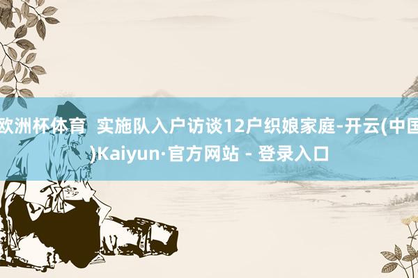 欧洲杯体育  实施队入户访谈12户织娘家庭-开云(中国)Kaiyun·官方网站 - 登录入口