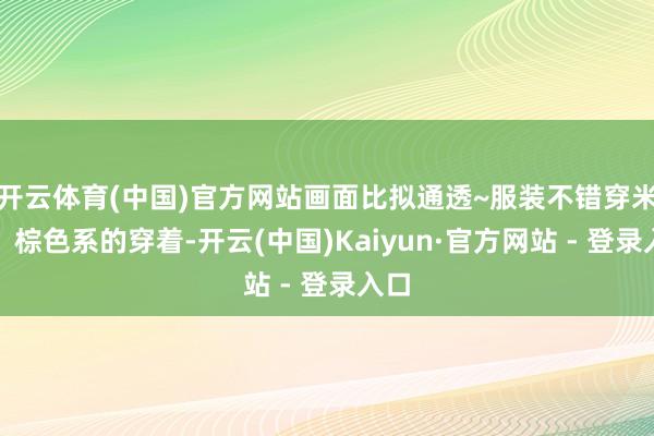 开云体育(中国)官方网站画面比拟通透~服装不错穿米色、棕色系的穿着-开云(中国)Kaiyun·官方网站 - 登录入口