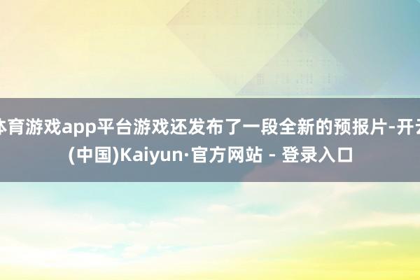 体育游戏app平台游戏还发布了一段全新的预报片-开云(中国)Kaiyun·官方网站 - 登录入口
