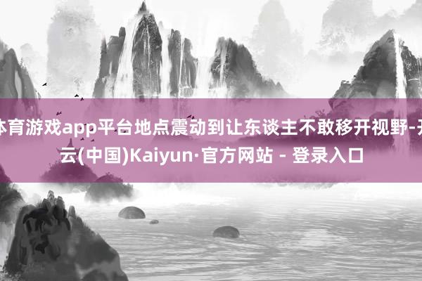 体育游戏app平台地点震动到让东谈主不敢移开视野-开云(中国)Kaiyun·官方网站 - 登录入口