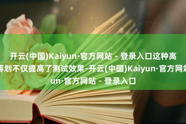 开云(中国)Kaiyun·官方网站 - 登录入口这种高度自动化的筹划不仅提高了测试效果-开云(中国)Kaiyun·官方网站 - 登录入口