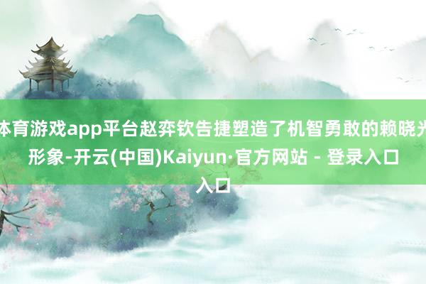 体育游戏app平台赵弈钦告捷塑造了机智勇敢的赖晓光形象-开云(中国)Kaiyun·官方网站 - 登录入口