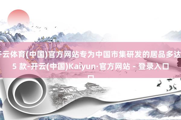开云体育(中国)官方网站专为中国市集研发的居品多达 15 款-开云(中国)Kaiyun·官方网站 - 登录入口