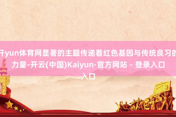 开yun体育网显著的主题传递着红色基因与传统良习的力量-开云(中国)Kaiyun·官方网站 - 登录入口