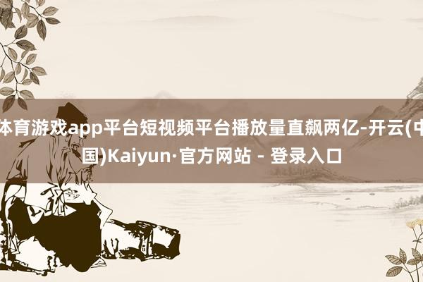 体育游戏app平台短视频平台播放量直飙两亿-开云(中国)Kaiyun·官方网站 - 登录入口
