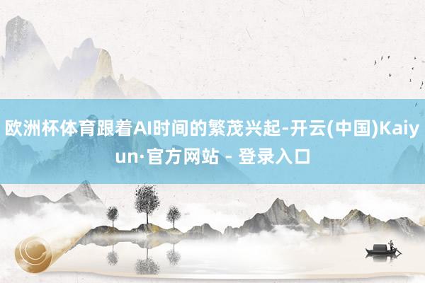 欧洲杯体育跟着AI时间的繁茂兴起-开云(中国)Kaiyun·官方网站 - 登录入口