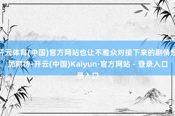 开云体育(中国)官方网站也让不雅众对接下来的剧情愈加期待-开云(中国)Kaiyun·官方网站 - 登录入口