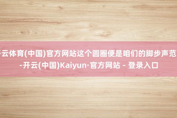 开云体育(中国)官方网站这个圆圈便是咱们的脚步声范围-开云(中国)Kaiyun·官方网站 - 登录入口