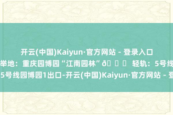开云(中国)Kaiyun·官方网站 - 登录入口再等一年！📸📍 保举地：重庆园博园“江南园林”🚇 轻轨：5号线园博园1出口-开云(中国)Kaiyun·官方网站 - 登录入口