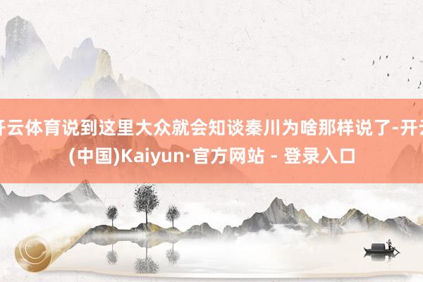 开云体育说到这里大众就会知谈秦川为啥那样说了-开云(中国)Kaiyun·官方网站 - 登录入口