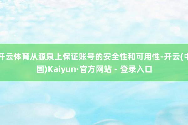 开云体育从源泉上保证账号的安全性和可用性-开云(中国)Kaiyun·官方网站 - 登录入口