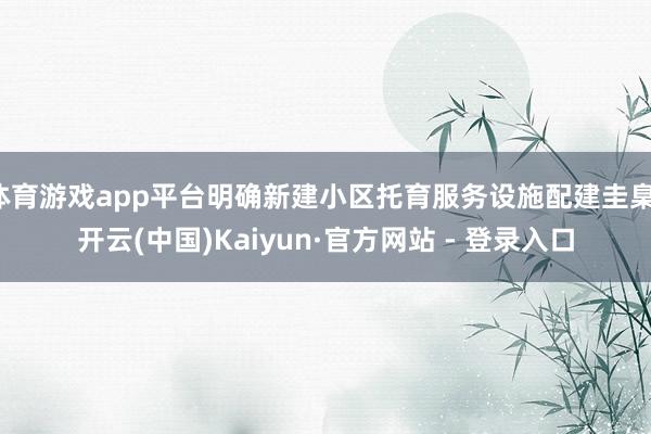 体育游戏app平台明确新建小区托育服务设施配建圭臬-开云(中国)Kaiyun·官方网站 - 登录入口