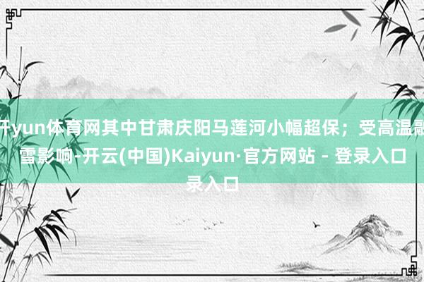 开yun体育网其中甘肃庆阳马莲河小幅超保；受高温融雪影响-开云(中国)Kaiyun·官方网站 - 登录入口