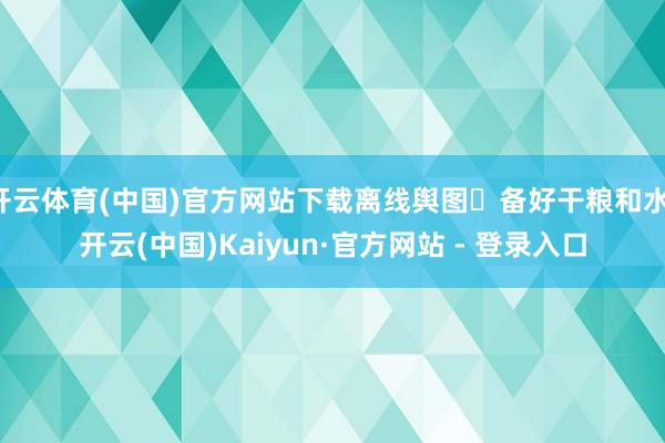 开云体育(中国)官方网站下载离线舆图✔备好干粮和水-开云(中国)Kaiyun·官方网站 - 登录入口