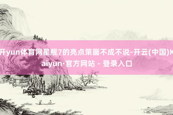 开yun体育网星舰7的亮点策画不成不说-开云(中国)Kaiyun·官方网站 - 登录入口