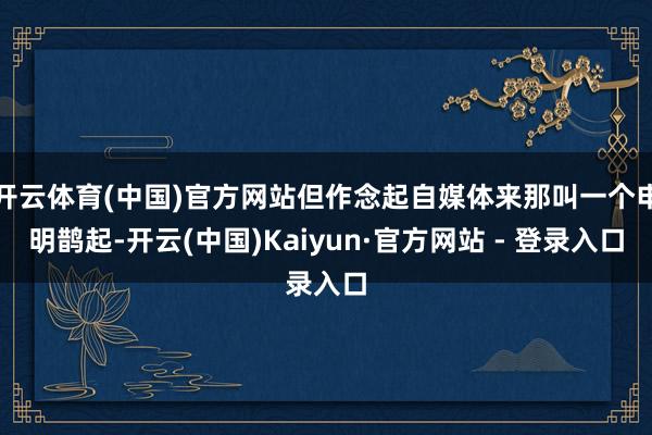 开云体育(中国)官方网站但作念起自媒体来那叫一个申明鹊起-开云(中国)Kaiyun·官方网站 - 登录入口