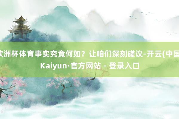欧洲杯体育事实究竟何如？让咱们深刻磋议-开云(中国)Kaiyun·官方网站 - 登录入口