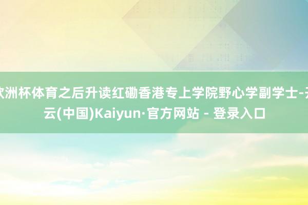 欧洲杯体育之后升读红磡香港专上学院野心学副学士-开云(中国)Kaiyun·官方网站 - 登录入口