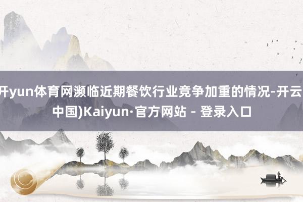 开yun体育网濒临近期餐饮行业竞争加重的情况-开云(中国)Kaiyun·官方网站 - 登录入口