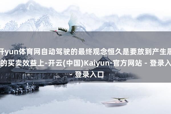 开yun体育网自动驾驶的最终观念恒久是要放到产生履行的买卖效益上-开云(中国)Kaiyun·官方网站 - 登录入口