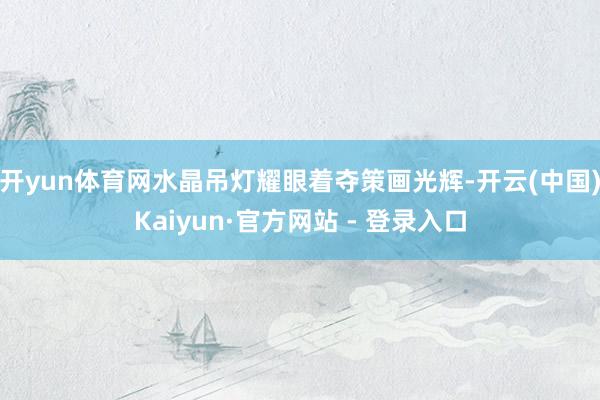 开yun体育网水晶吊灯耀眼着夺策画光辉-开云(中国)Kaiyun·官方网站 - 登录入口