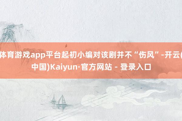 体育游戏app平台起初小编对该剧并不“伤风”-开云(中国)Kaiyun·官方网站 - 登录入口