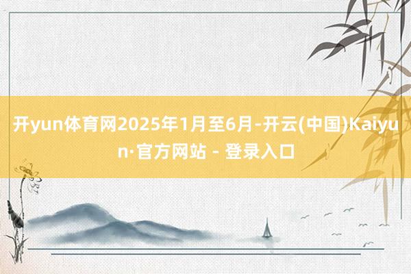 开yun体育网2025年1月至6月-开云(中国)Kaiyun·官方网站 - 登录入口