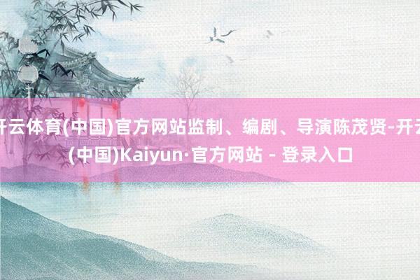 开云体育(中国)官方网站监制、编剧、导演陈茂贤-开云(中国)Kaiyun·官方网站 - 登录入口