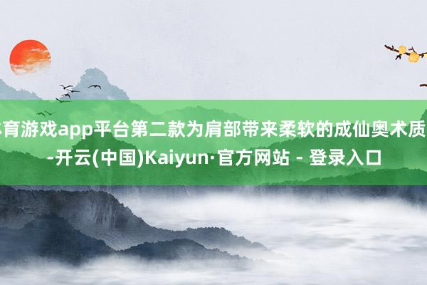 体育游戏app平台第二款为肩部带来柔软的成仙奥术质感-开云(中国)Kaiyun·官方网站 - 登录入口
