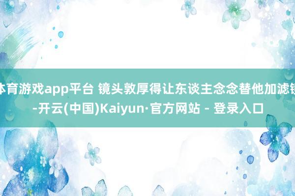 体育游戏app平台 镜头敦厚得让东谈主念念替他加滤镜-开云(中国)Kaiyun·官方网站 - 登录入口