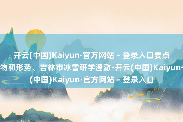 开云(中国)Kaiyun·官方网站 - 登录入口要点先容了吉林市文旅产物和形势、吉林市冰雪研学澄澈-开云(中国)Kaiyun·官方网站 - 登录入口