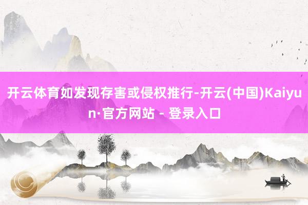 开云体育如发现存害或侵权推行-开云(中国)Kaiyun·官方网站 - 登录入口
