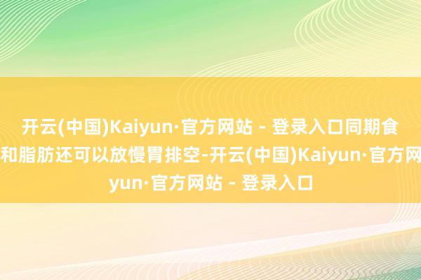 开云(中国)Kaiyun·官方网站 - 登录入口同期食品中的卵白质和脂肪还可以放慢胃排空-开云(中国)Kaiyun·官方网站 - 登录入口