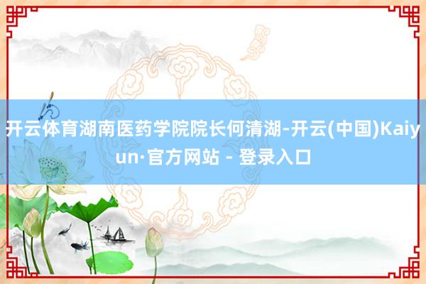 开云体育湖南医药学院院长何清湖-开云(中国)Kaiyun·官方网站 - 登录入口