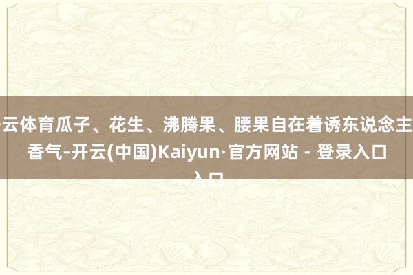 开云体育瓜子、花生、沸腾果、腰果自在着诱东说念主的香气-开云(中国)Kaiyun·官方网站 - 登录入口