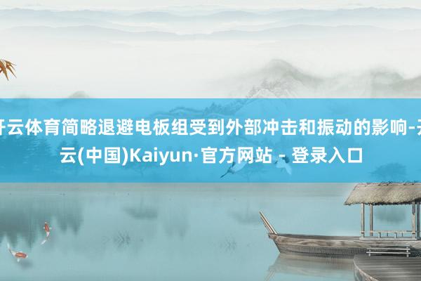 开云体育简略退避电板组受到外部冲击和振动的影响-开云(中国)Kaiyun·官方网站 - 登录入口