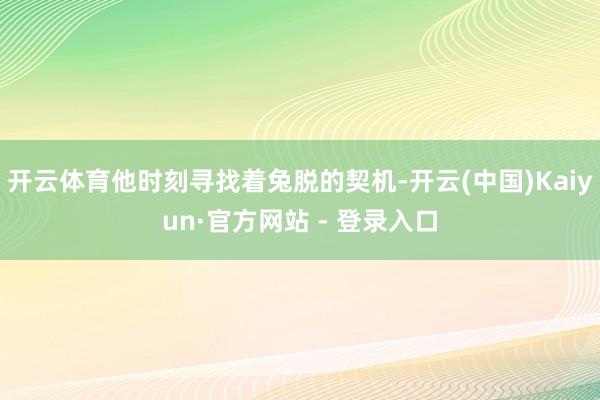 开云体育他时刻寻找着兔脱的契机-开云(中国)Kaiyun·官方网站 - 登录入口