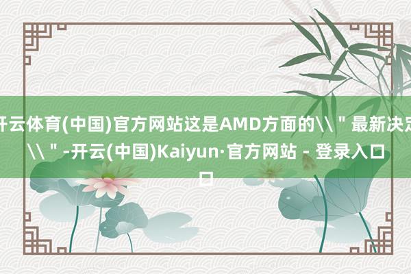 开云体育(中国)官方网站这是AMD方面的\＂最新决定\＂-开云(中国)Kaiyun·官方网站 - 登录入口