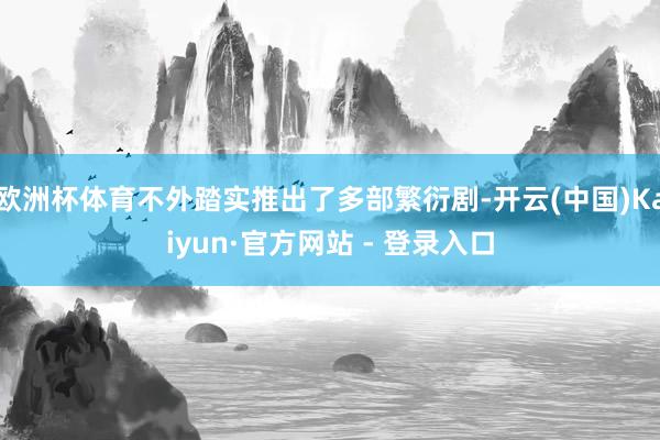 欧洲杯体育不外踏实推出了多部繁衍剧-开云(中国)Kaiyun·官方网站 - 登录入口