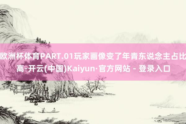 欧洲杯体育PART.01玩家画像变了年青东说念主占比高-开云(中国)Kaiyun·官方网站 - 登录入口
