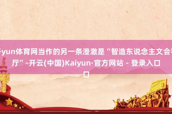 开yun体育网当作的另一条澄澈是“智造东说念主文会客厅”-开云(中国)Kaiyun·官方网站 - 登录入口