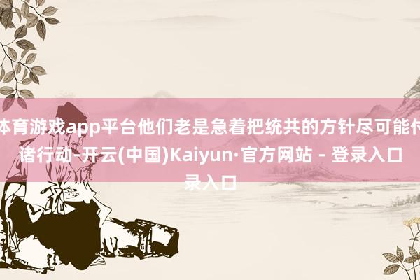 体育游戏app平台他们老是急着把统共的方针尽可能付诸行动-开云(中国)Kaiyun·官方网站 - 登录入口