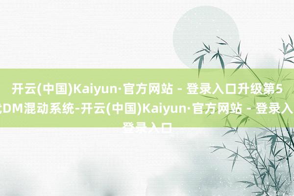 开云(中国)Kaiyun·官方网站 - 登录入口升级第5代DM混动系统-开云(中国)Kaiyun·官方网站 - 登录入口