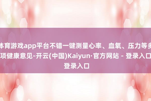 体育游戏app平台不错一键测量心率、血氧、压力等多项健康意见-开云(中国)Kaiyun·官方网站 - 登录入口