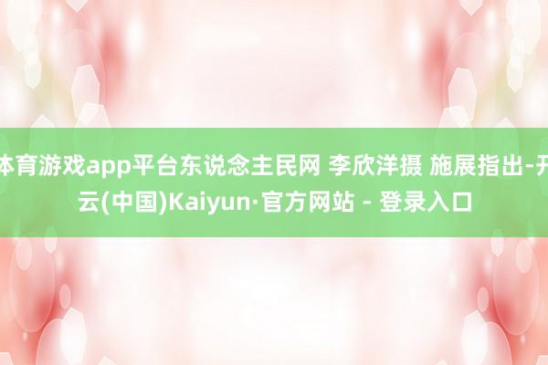 体育游戏app平台东说念主民网 李欣洋摄 施展指出-开云(中国)Kaiyun·官方网站 - 登录入口